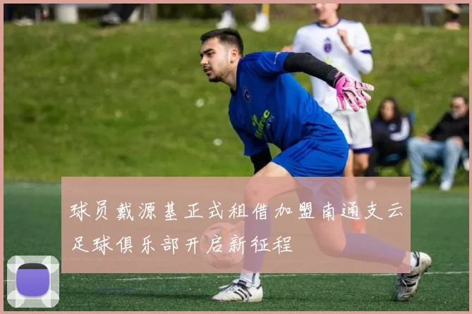 球员戴源基正式租借加盟南通支云足球俱乐部开启新征程