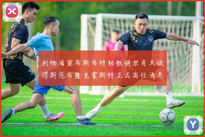 利物浦宣布斯洛特助教胡尔肖夫彼得斯范布隆克霍斯特正式离任消息