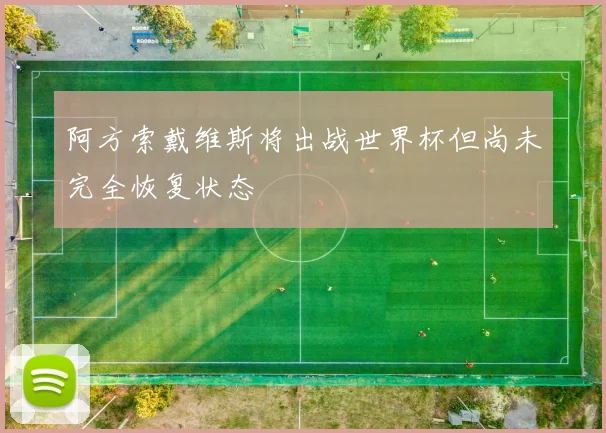 阿方索戴维斯将出战世界杯但尚未完全恢复状态