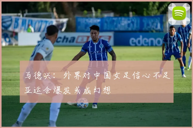 马德兴：外界对中国女足信心不足亚运会爆发或成幻想