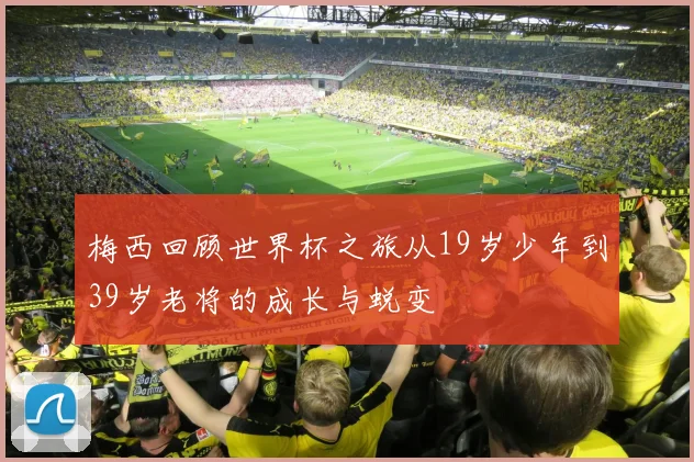梅西回顾世界杯之旅从19岁少年到39岁老将的成长与蜕变
