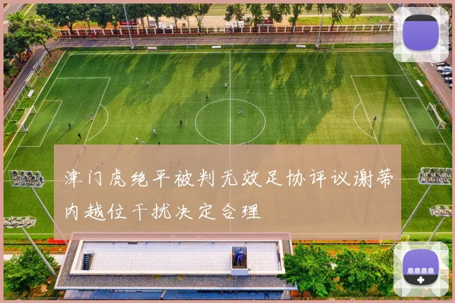 津门虎绝平被判无效足协评议谢蒂内越位干扰决定合理