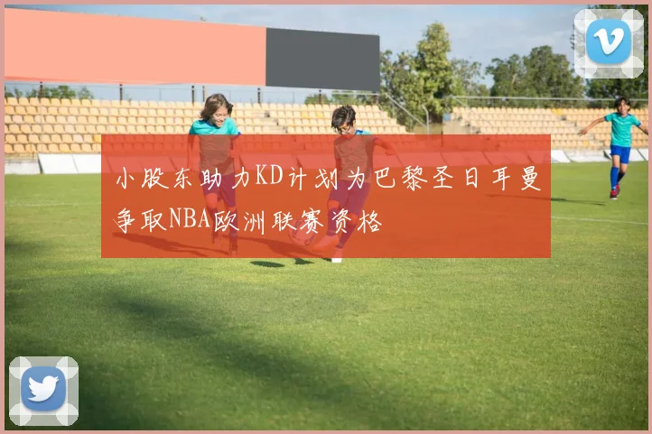 小股东助力KD计划为巴黎圣日耳曼争取NBA欧洲联赛资格