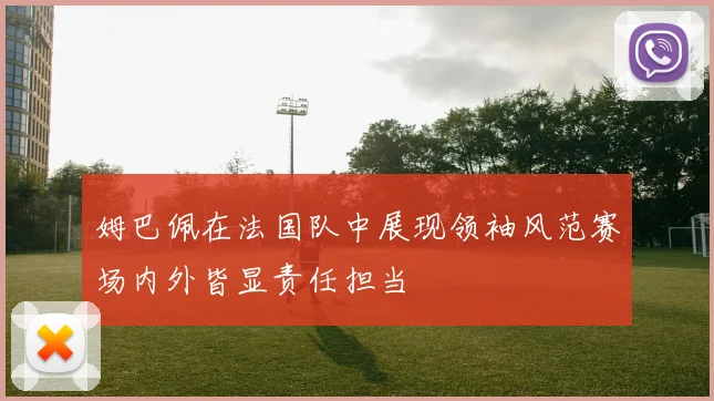 姆巴佩在法国队中展现领袖风范赛场内外皆显责任担当