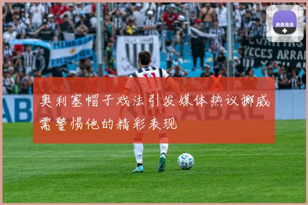 奥利塞帽子戏法引发媒体热议挪威需警惕他的精彩表现