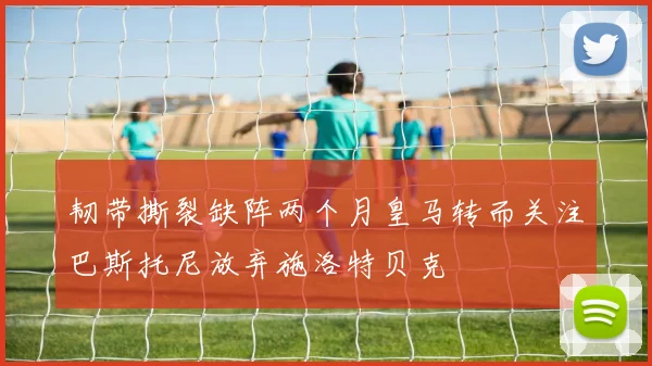 韧带撕裂缺阵两个月皇马转而关注巴斯托尼放弃施洛特贝克