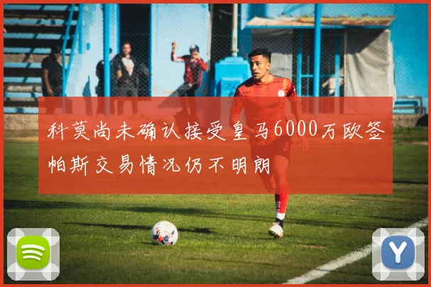 科莫尚未确认接受皇马6000万欧签帕斯交易情况仍不明朗
