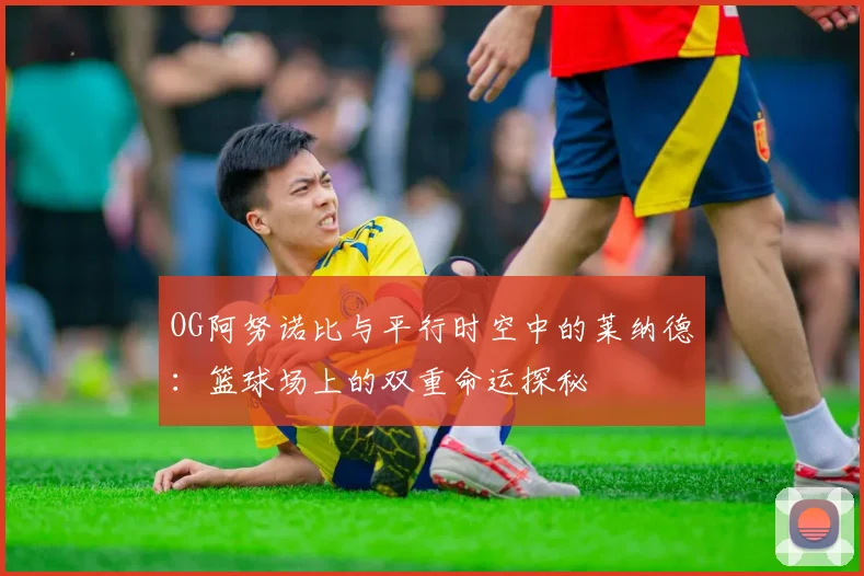 OG阿努诺比与平行时空中的莱纳德：篮球场上的双重命运探秘